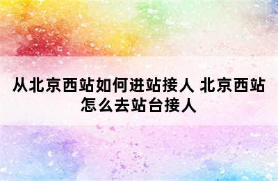 从北京西站如何进站接人 北京西站怎么去站台接人